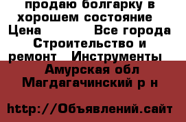 продаю болгарку в хорошем состояние › Цена ­ 1 500 - Все города Строительство и ремонт » Инструменты   . Амурская обл.,Магдагачинский р-н